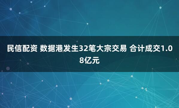 民信配资 数据港发生32笔大宗交易 合计成交1.08亿元