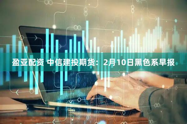 盈亚配资 中信建投期货：2月10日黑色系早报