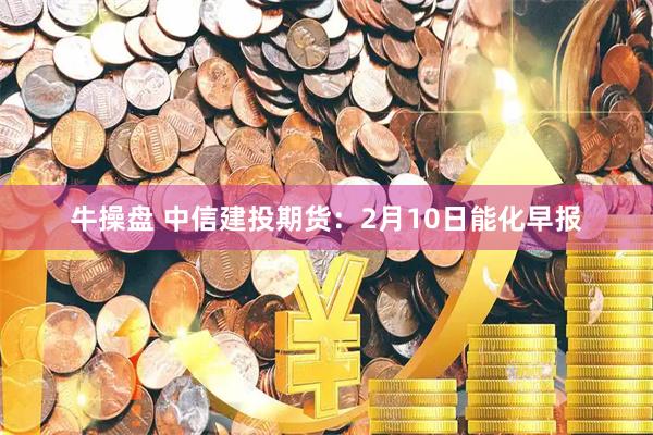 牛操盘 中信建投期货：2月10日能化早报