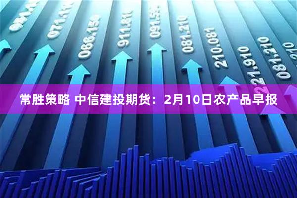 常胜策略 中信建投期货：2月10日农产品早报