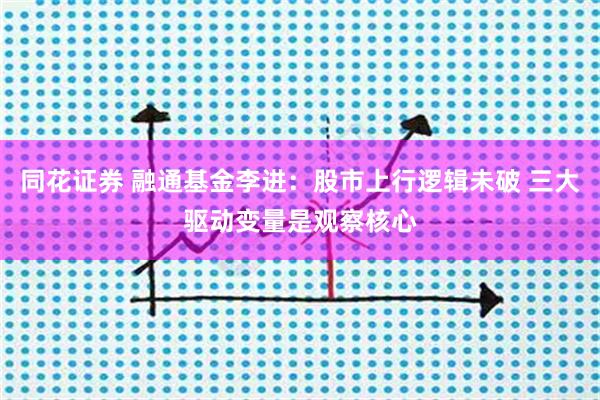 同花证券 融通基金李进：股市上行逻辑未破 三大驱动变量是观察核心